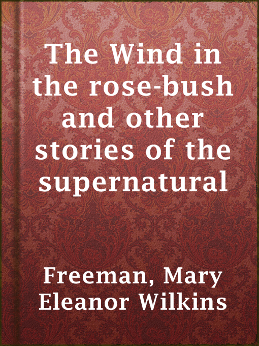 Title details for The Wind in the rose-bush and other stories of the supernatural by Mary Eleanor Wilkins Freeman - Available